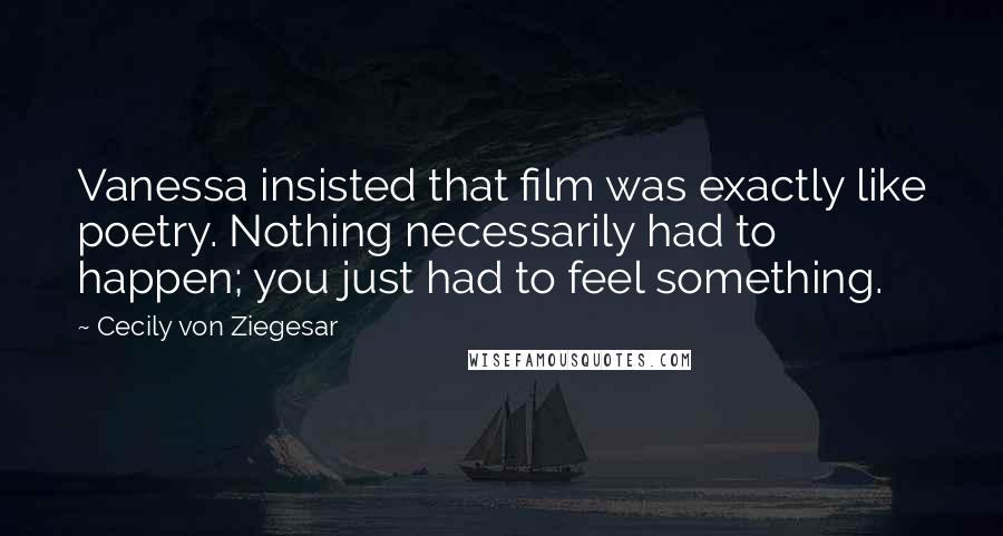 Cecily Von Ziegesar Quotes: Vanessa insisted that film was exactly like poetry. Nothing necessarily had to happen; you just had to feel something.