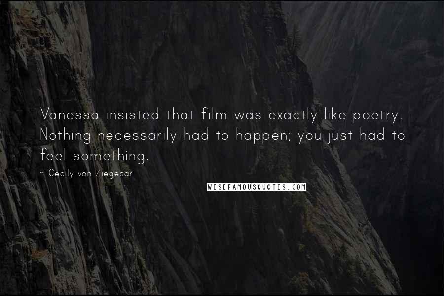 Cecily Von Ziegesar Quotes: Vanessa insisted that film was exactly like poetry. Nothing necessarily had to happen; you just had to feel something.