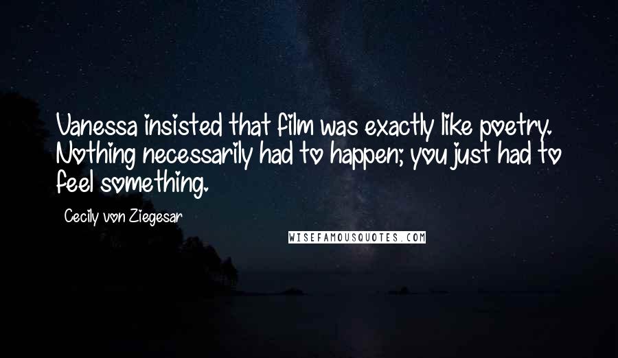 Cecily Von Ziegesar Quotes: Vanessa insisted that film was exactly like poetry. Nothing necessarily had to happen; you just had to feel something.