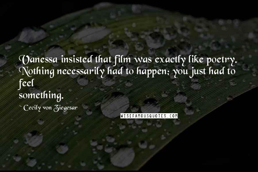 Cecily Von Ziegesar Quotes: Vanessa insisted that film was exactly like poetry. Nothing necessarily had to happen; you just had to feel something.