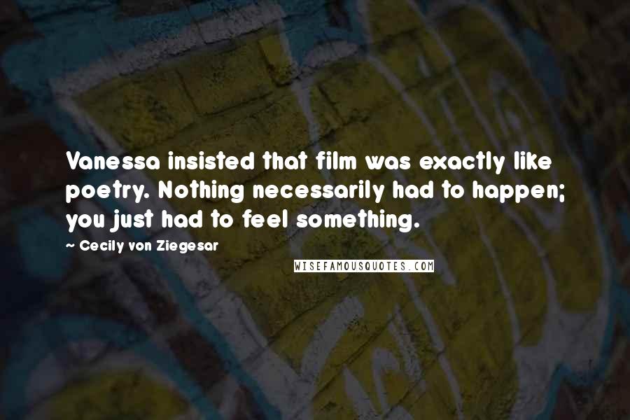 Cecily Von Ziegesar Quotes: Vanessa insisted that film was exactly like poetry. Nothing necessarily had to happen; you just had to feel something.