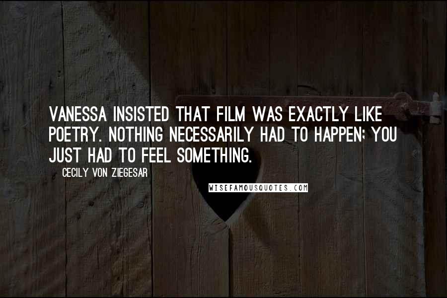 Cecily Von Ziegesar Quotes: Vanessa insisted that film was exactly like poetry. Nothing necessarily had to happen; you just had to feel something.