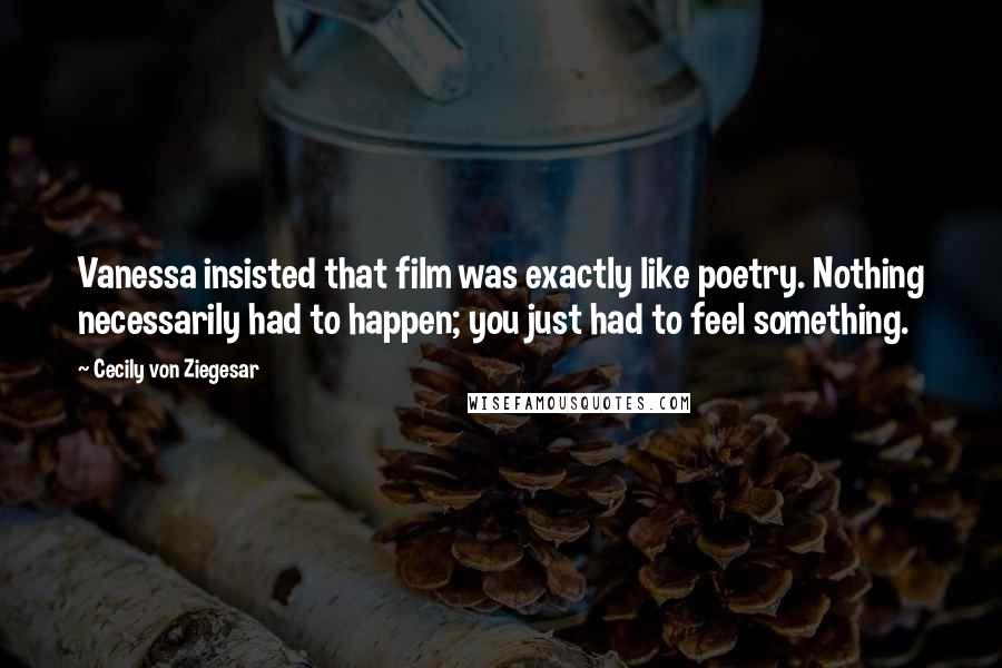 Cecily Von Ziegesar Quotes: Vanessa insisted that film was exactly like poetry. Nothing necessarily had to happen; you just had to feel something.