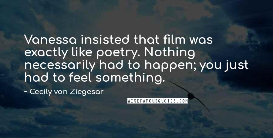 Cecily Von Ziegesar Quotes: Vanessa insisted that film was exactly like poetry. Nothing necessarily had to happen; you just had to feel something.