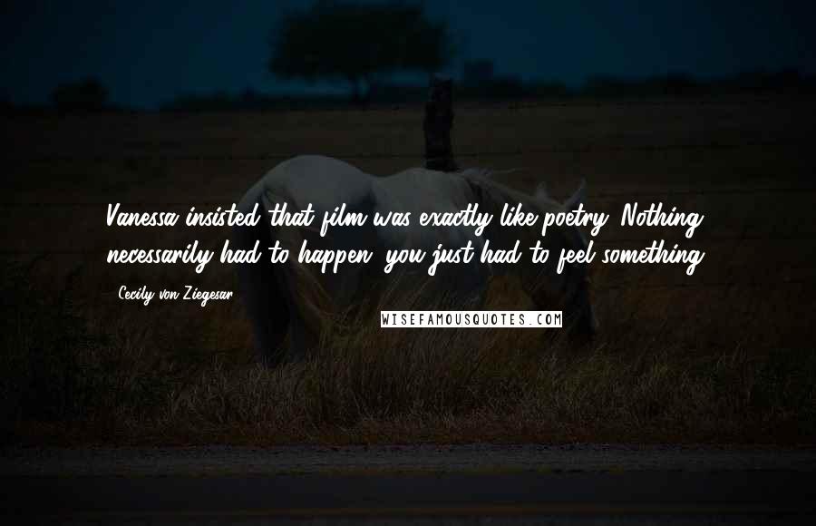 Cecily Von Ziegesar Quotes: Vanessa insisted that film was exactly like poetry. Nothing necessarily had to happen; you just had to feel something.