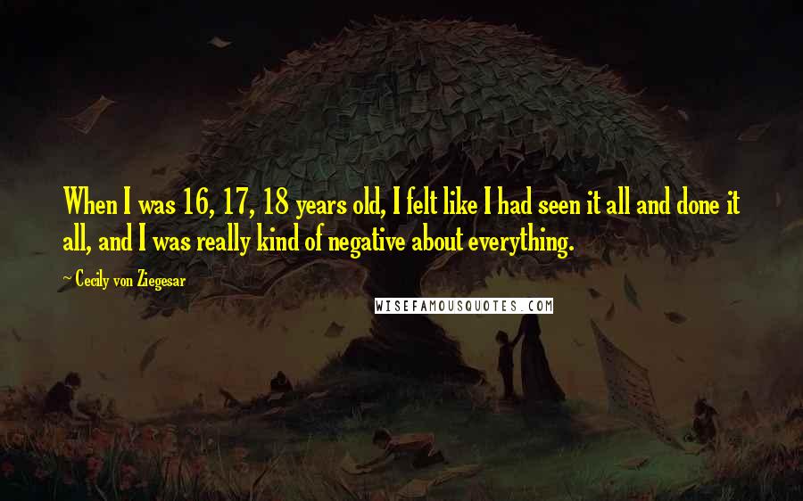 Cecily Von Ziegesar Quotes: When I was 16, 17, 18 years old, I felt like I had seen it all and done it all, and I was really kind of negative about everything.