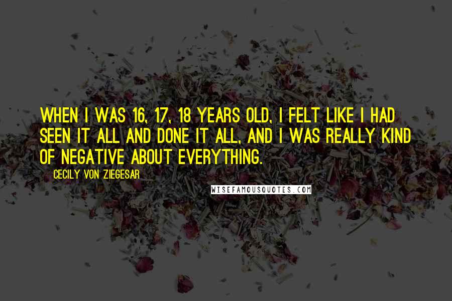 Cecily Von Ziegesar Quotes: When I was 16, 17, 18 years old, I felt like I had seen it all and done it all, and I was really kind of negative about everything.