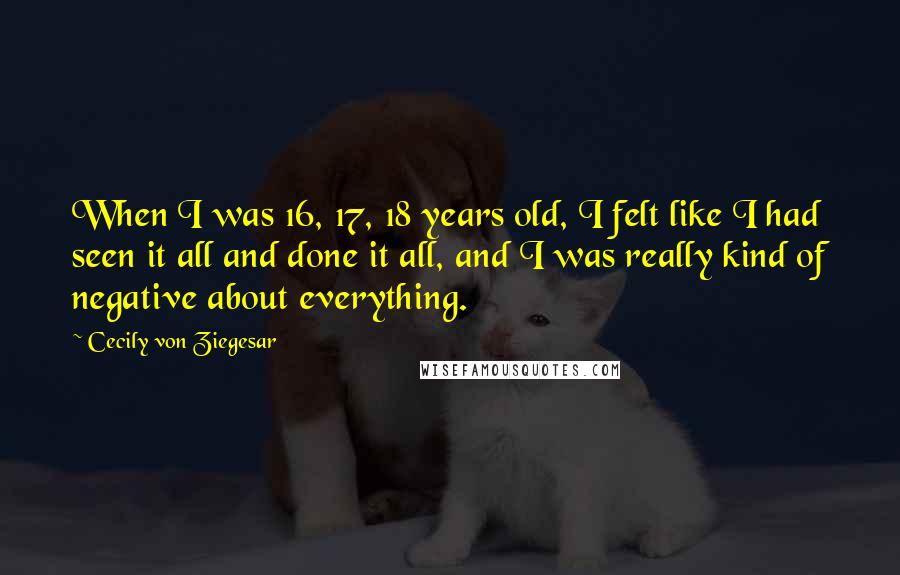 Cecily Von Ziegesar Quotes: When I was 16, 17, 18 years old, I felt like I had seen it all and done it all, and I was really kind of negative about everything.