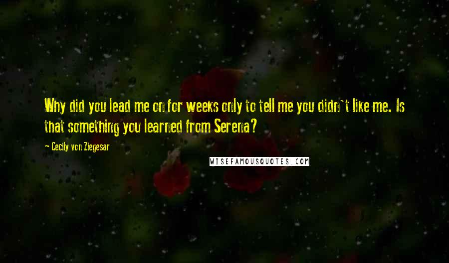 Cecily Von Ziegesar Quotes: Why did you lead me on for weeks only to tell me you didn't like me. Is that something you learned from Serena?