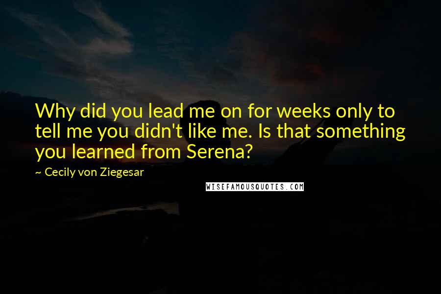 Cecily Von Ziegesar Quotes: Why did you lead me on for weeks only to tell me you didn't like me. Is that something you learned from Serena?