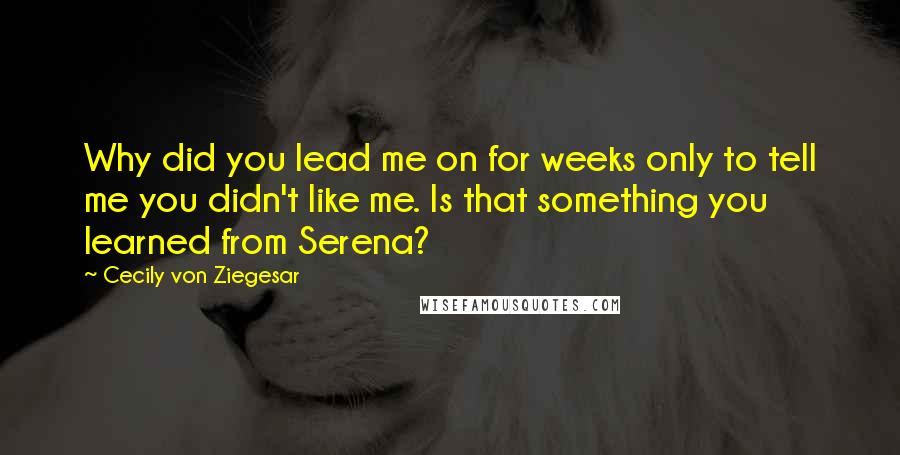 Cecily Von Ziegesar Quotes: Why did you lead me on for weeks only to tell me you didn't like me. Is that something you learned from Serena?