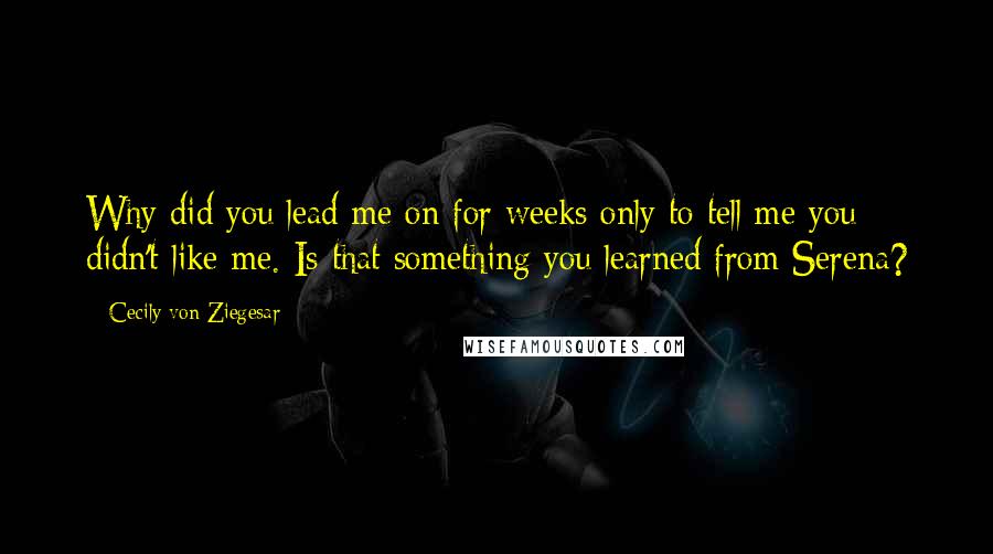 Cecily Von Ziegesar Quotes: Why did you lead me on for weeks only to tell me you didn't like me. Is that something you learned from Serena?