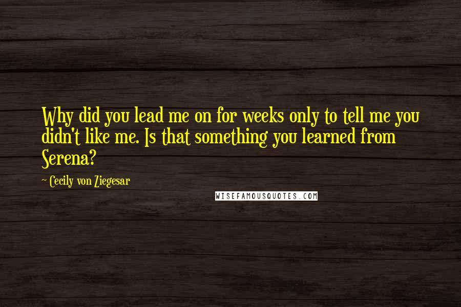 Cecily Von Ziegesar Quotes: Why did you lead me on for weeks only to tell me you didn't like me. Is that something you learned from Serena?