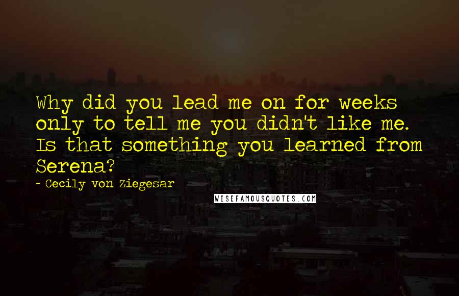 Cecily Von Ziegesar Quotes: Why did you lead me on for weeks only to tell me you didn't like me. Is that something you learned from Serena?