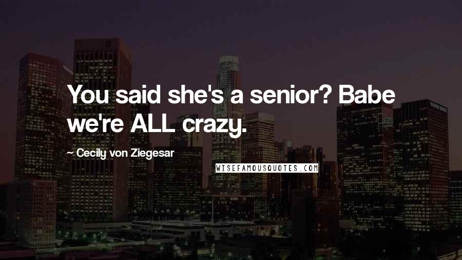 Cecily Von Ziegesar Quotes: You said she's a senior? Babe we're ALL crazy.