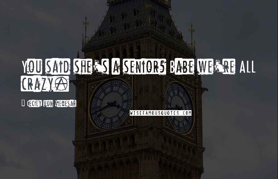 Cecily Von Ziegesar Quotes: You said she's a senior? Babe we're ALL crazy.