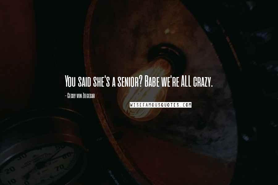 Cecily Von Ziegesar Quotes: You said she's a senior? Babe we're ALL crazy.