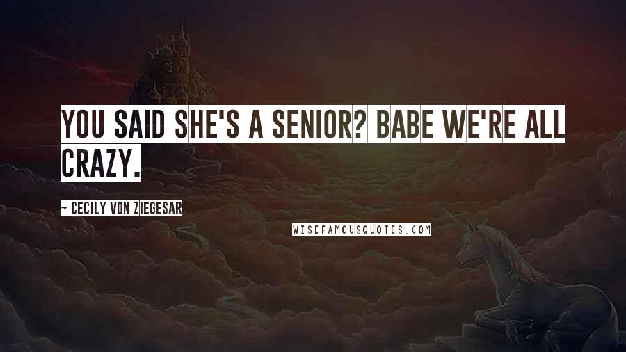 Cecily Von Ziegesar Quotes: You said she's a senior? Babe we're ALL crazy.