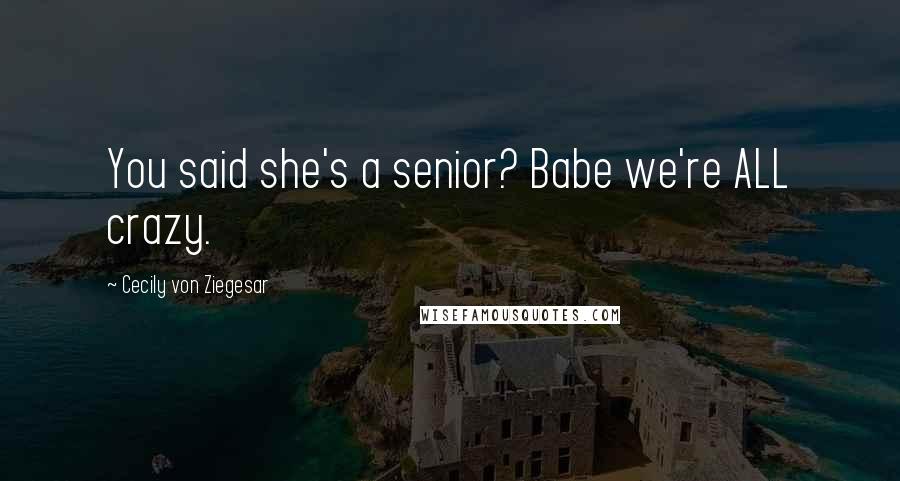 Cecily Von Ziegesar Quotes: You said she's a senior? Babe we're ALL crazy.