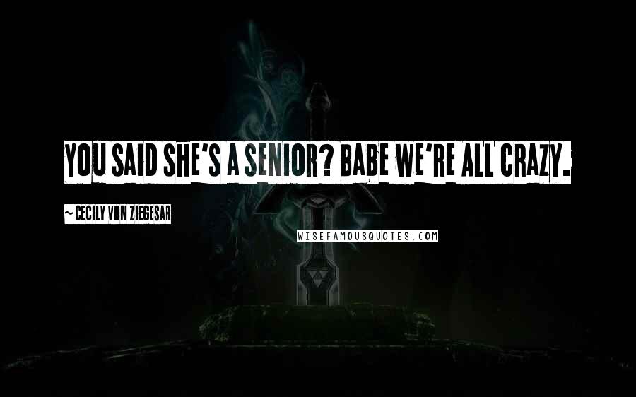 Cecily Von Ziegesar Quotes: You said she's a senior? Babe we're ALL crazy.