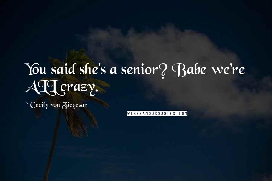 Cecily Von Ziegesar Quotes: You said she's a senior? Babe we're ALL crazy.