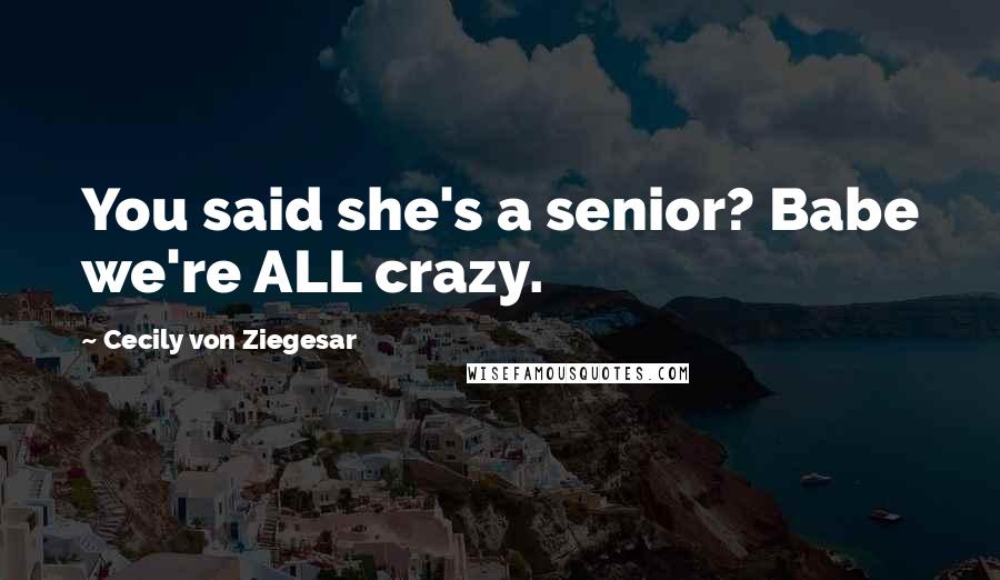 Cecily Von Ziegesar Quotes: You said she's a senior? Babe we're ALL crazy.