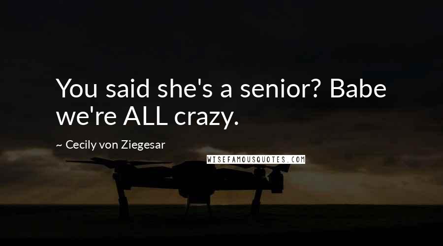 Cecily Von Ziegesar Quotes: You said she's a senior? Babe we're ALL crazy.