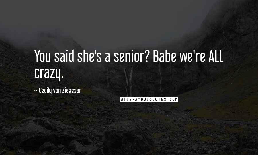 Cecily Von Ziegesar Quotes: You said she's a senior? Babe we're ALL crazy.