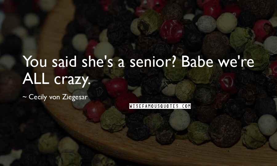 Cecily Von Ziegesar Quotes: You said she's a senior? Babe we're ALL crazy.