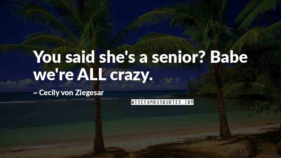 Cecily Von Ziegesar Quotes: You said she's a senior? Babe we're ALL crazy.