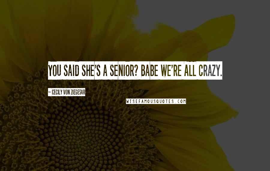 Cecily Von Ziegesar Quotes: You said she's a senior? Babe we're ALL crazy.