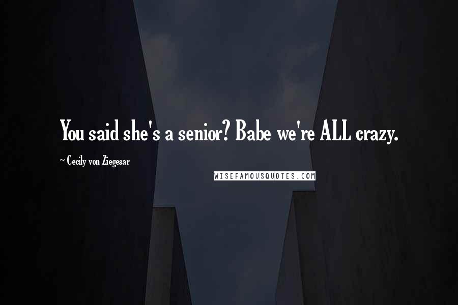 Cecily Von Ziegesar Quotes: You said she's a senior? Babe we're ALL crazy.