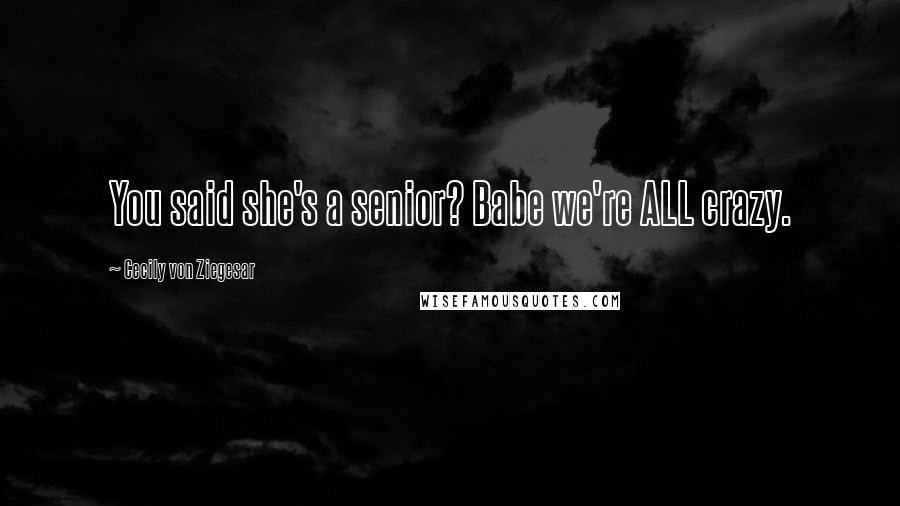 Cecily Von Ziegesar Quotes: You said she's a senior? Babe we're ALL crazy.