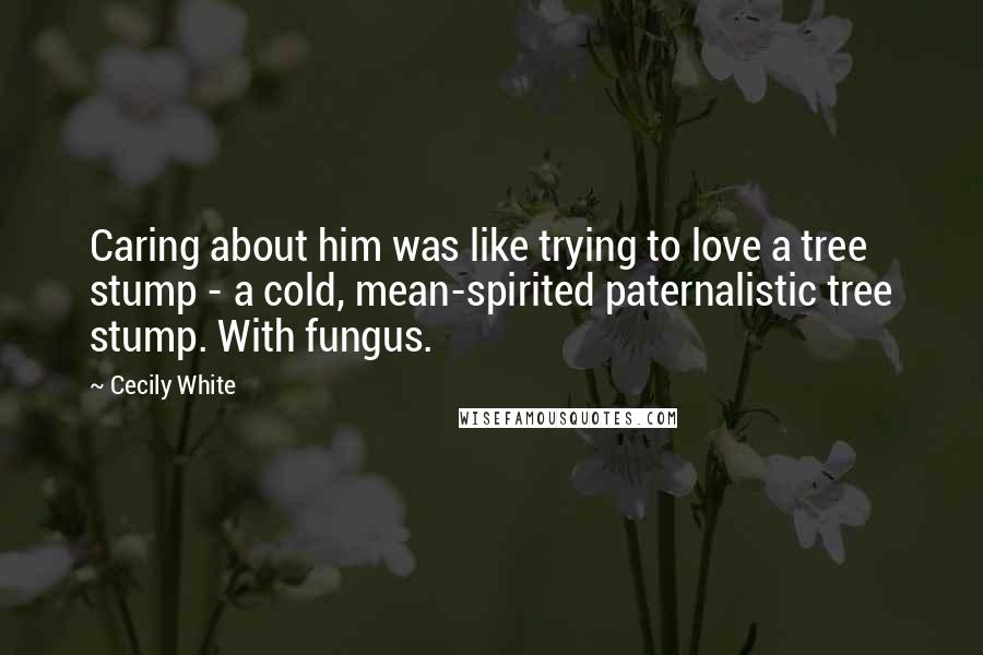 Cecily White Quotes: Caring about him was like trying to love a tree stump - a cold, mean-spirited paternalistic tree stump. With fungus.