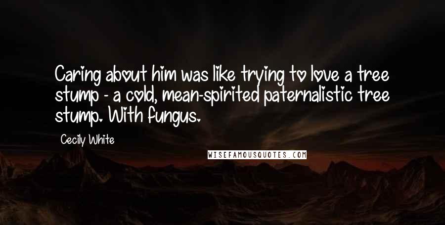 Cecily White Quotes: Caring about him was like trying to love a tree stump - a cold, mean-spirited paternalistic tree stump. With fungus.