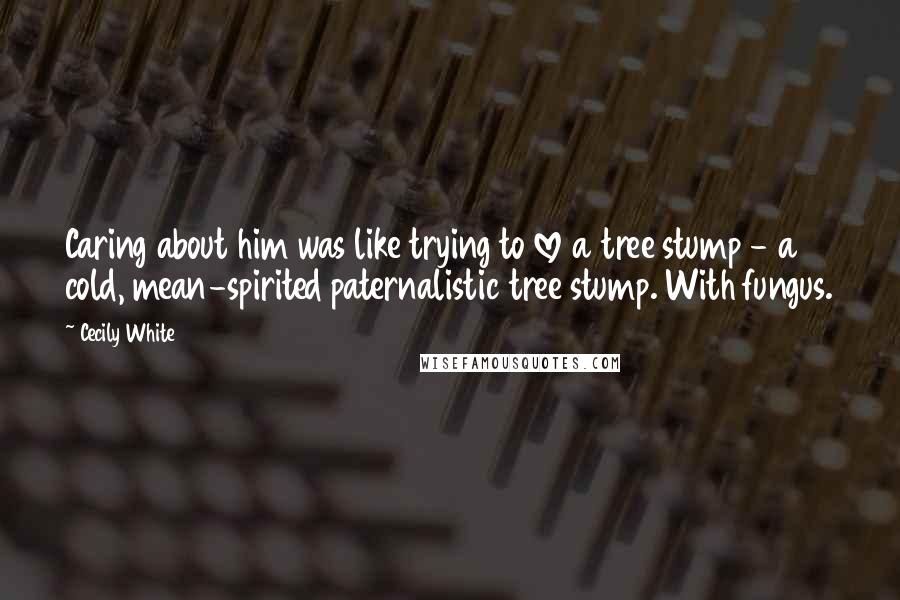 Cecily White Quotes: Caring about him was like trying to love a tree stump - a cold, mean-spirited paternalistic tree stump. With fungus.