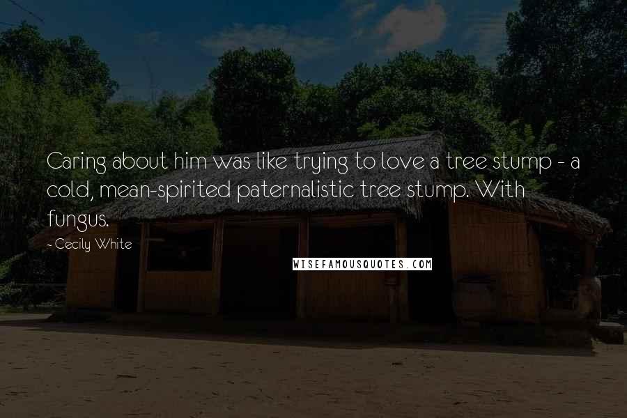 Cecily White Quotes: Caring about him was like trying to love a tree stump - a cold, mean-spirited paternalistic tree stump. With fungus.