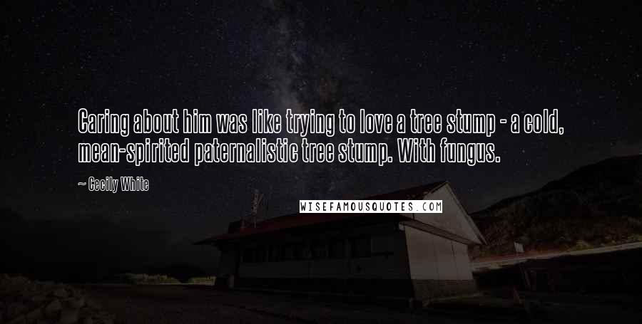 Cecily White Quotes: Caring about him was like trying to love a tree stump - a cold, mean-spirited paternalistic tree stump. With fungus.