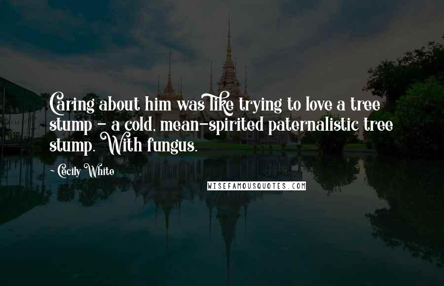Cecily White Quotes: Caring about him was like trying to love a tree stump - a cold, mean-spirited paternalistic tree stump. With fungus.