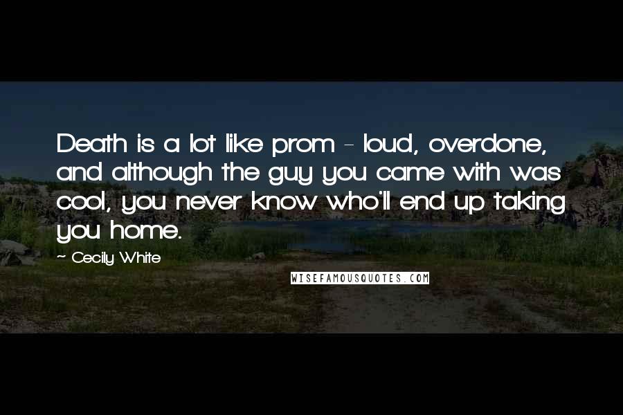 Cecily White Quotes: Death is a lot like prom - loud, overdone, and although the guy you came with was cool, you never know who'll end up taking you home.