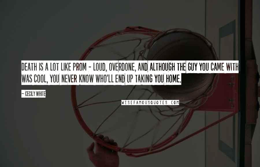 Cecily White Quotes: Death is a lot like prom - loud, overdone, and although the guy you came with was cool, you never know who'll end up taking you home.