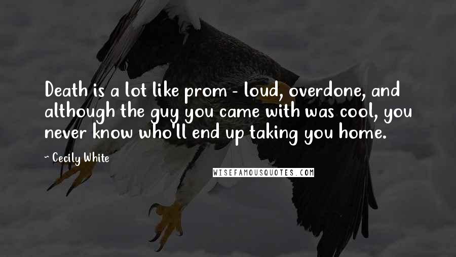 Cecily White Quotes: Death is a lot like prom - loud, overdone, and although the guy you came with was cool, you never know who'll end up taking you home.
