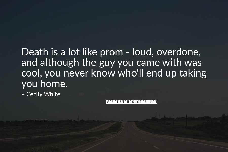 Cecily White Quotes: Death is a lot like prom - loud, overdone, and although the guy you came with was cool, you never know who'll end up taking you home.