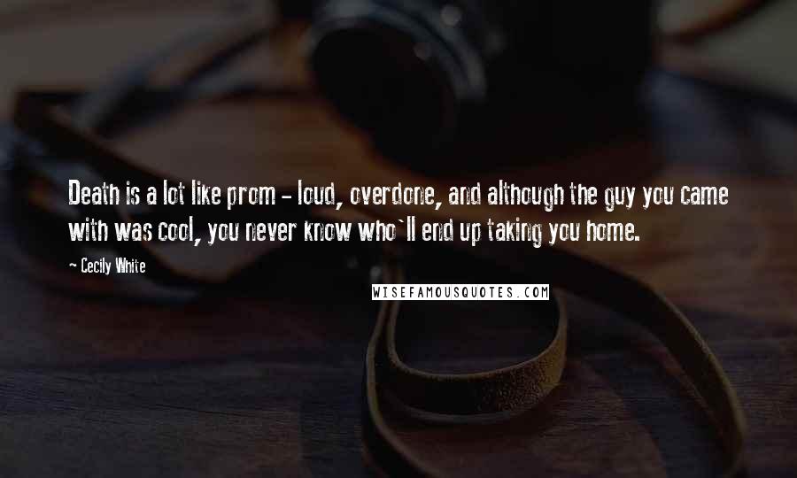 Cecily White Quotes: Death is a lot like prom - loud, overdone, and although the guy you came with was cool, you never know who'll end up taking you home.