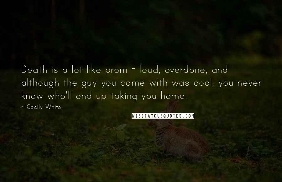 Cecily White Quotes: Death is a lot like prom - loud, overdone, and although the guy you came with was cool, you never know who'll end up taking you home.