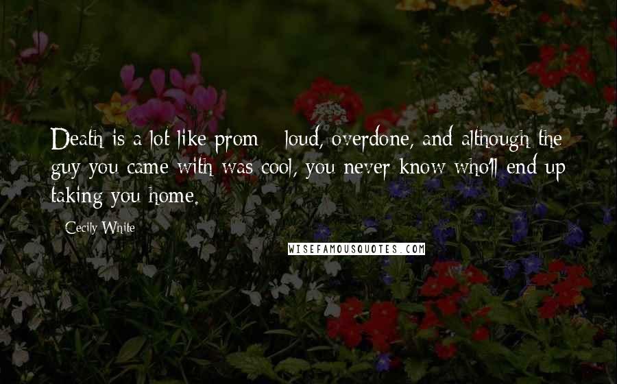 Cecily White Quotes: Death is a lot like prom - loud, overdone, and although the guy you came with was cool, you never know who'll end up taking you home.