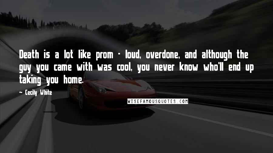 Cecily White Quotes: Death is a lot like prom - loud, overdone, and although the guy you came with was cool, you never know who'll end up taking you home.