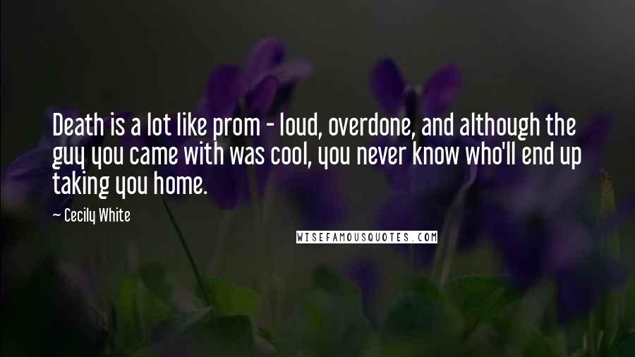 Cecily White Quotes: Death is a lot like prom - loud, overdone, and although the guy you came with was cool, you never know who'll end up taking you home.