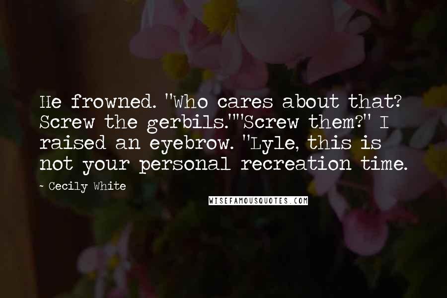 Cecily White Quotes: He frowned. "Who cares about that? Screw the gerbils.""Screw them?" I raised an eyebrow. "Lyle, this is not your personal recreation time.