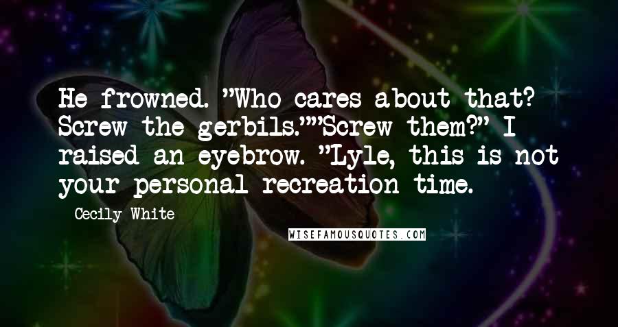 Cecily White Quotes: He frowned. "Who cares about that? Screw the gerbils.""Screw them?" I raised an eyebrow. "Lyle, this is not your personal recreation time.